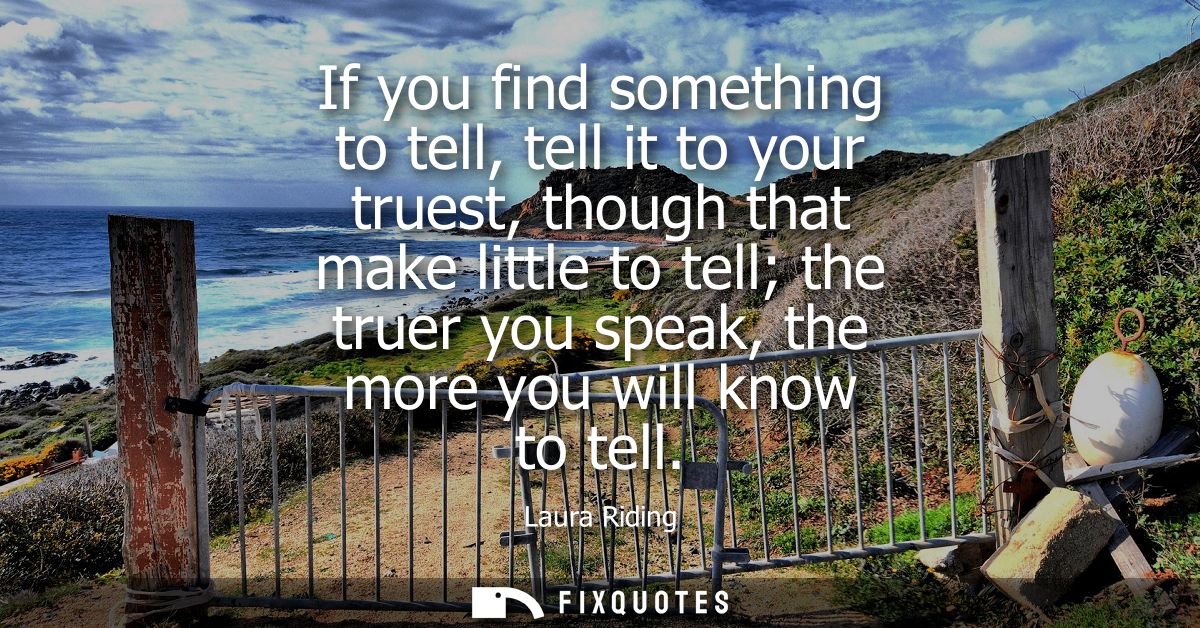 If you find something to tell, tell it to your truest, though that make little to tell the truer you speak, the more you