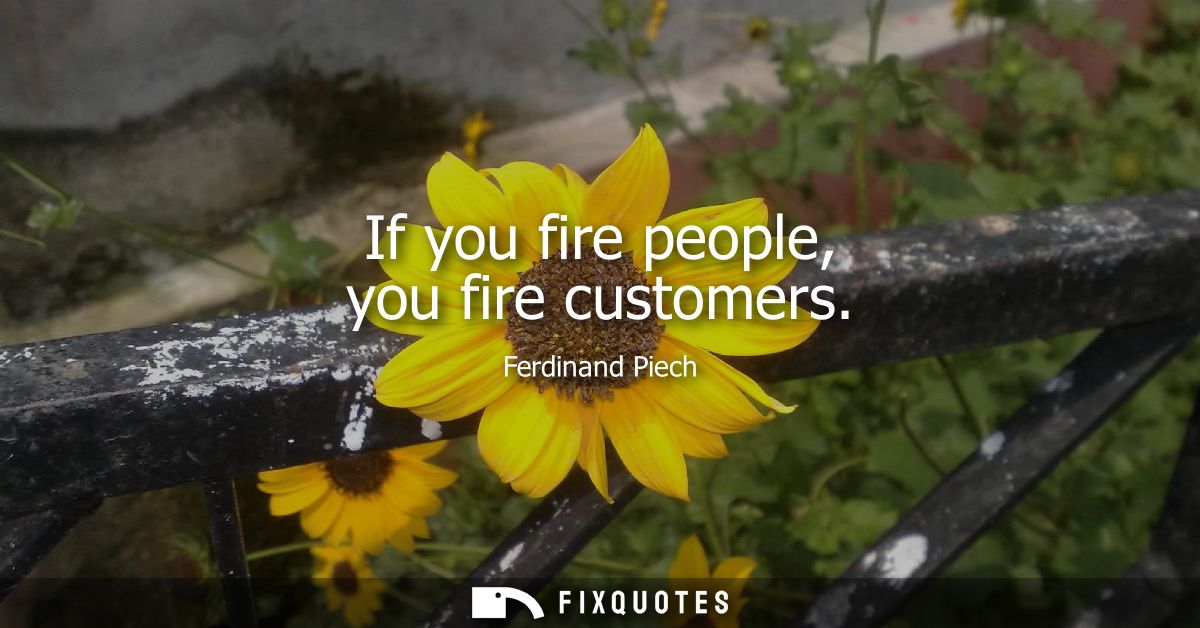 If you fire people, you fire customers