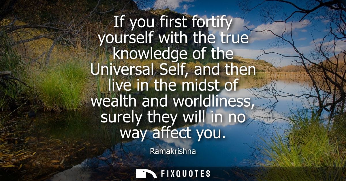 If you first fortify yourself with the true knowledge of the Universal Self, and then live in the midst of wealth and wo