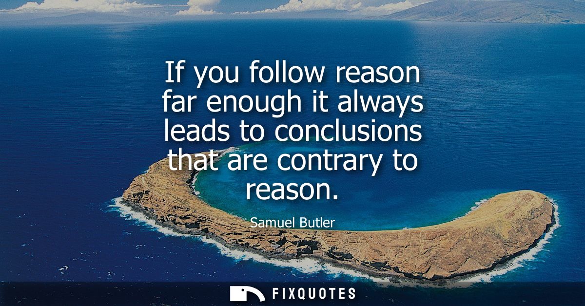 If you follow reason far enough it always leads to conclusions that are contrary to reason