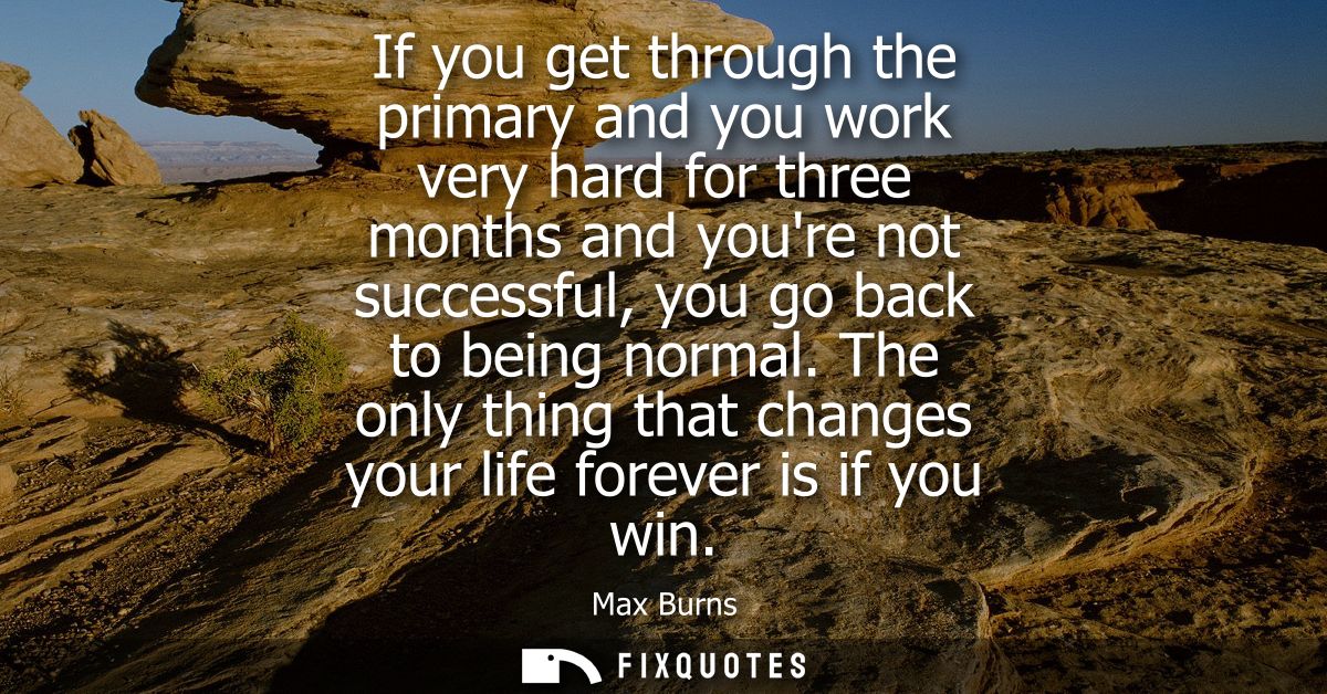 If you get through the primary and you work very hard for three months and youre not successful, you go back to being no