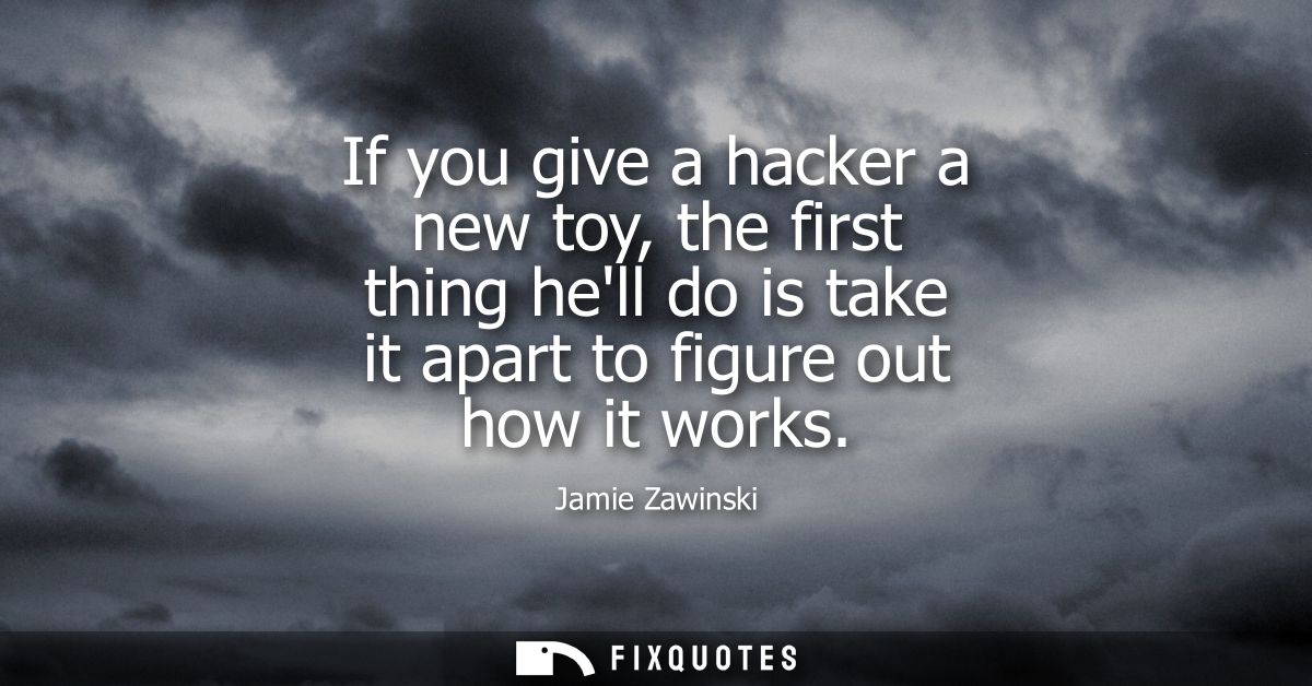 If you give a hacker a new toy, the first thing hell do is take it apart to figure out how it works