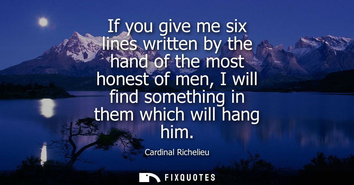 If you give me six lines written by the hand of the most honest of men, I will find something in them which will hang hi