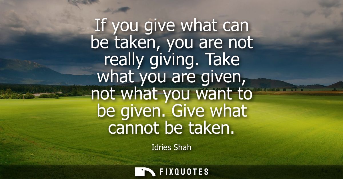If you give what can be taken, you are not really giving. Take what you are given, not what you want to be given. Give w