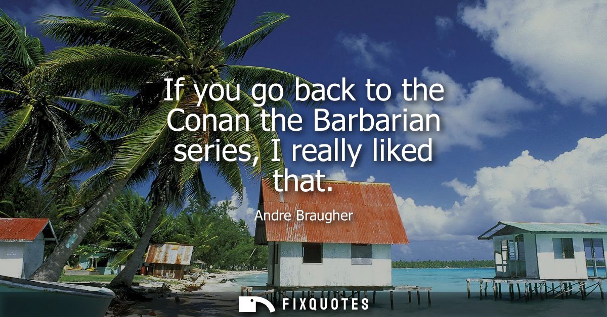 If you go back to the Conan the Barbarian series, I really liked that