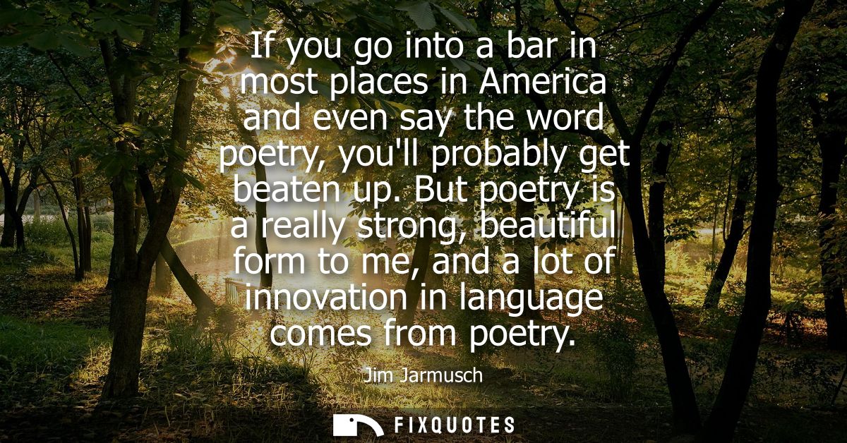 If you go into a bar in most places in America and even say the word poetry, youll probably get beaten up.