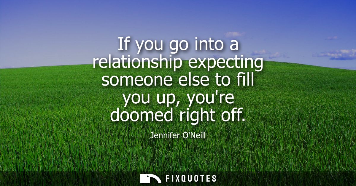 If you go into a relationship expecting someone else to fill you up, youre doomed right off