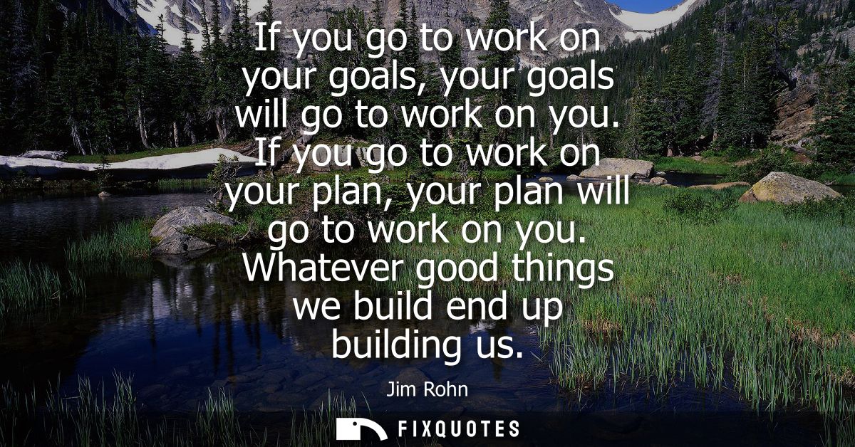 If you go to work on your goals, your goals will go to work on you. If you go to work on your plan, your plan will go to