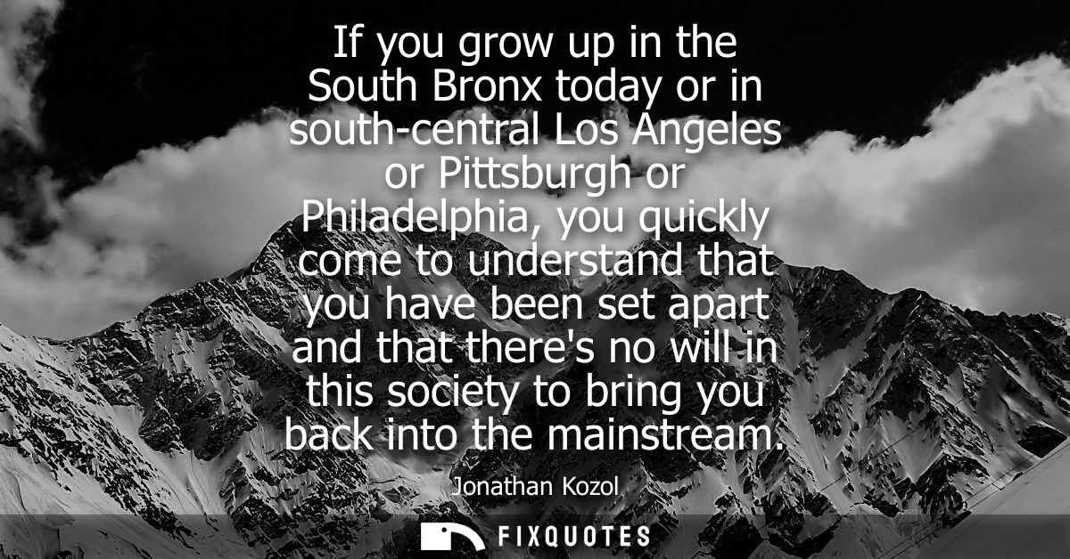 If you grow up in the South Bronx today or in south-central Los Angeles or Pittsburgh or Philadelphia, you quickly come 