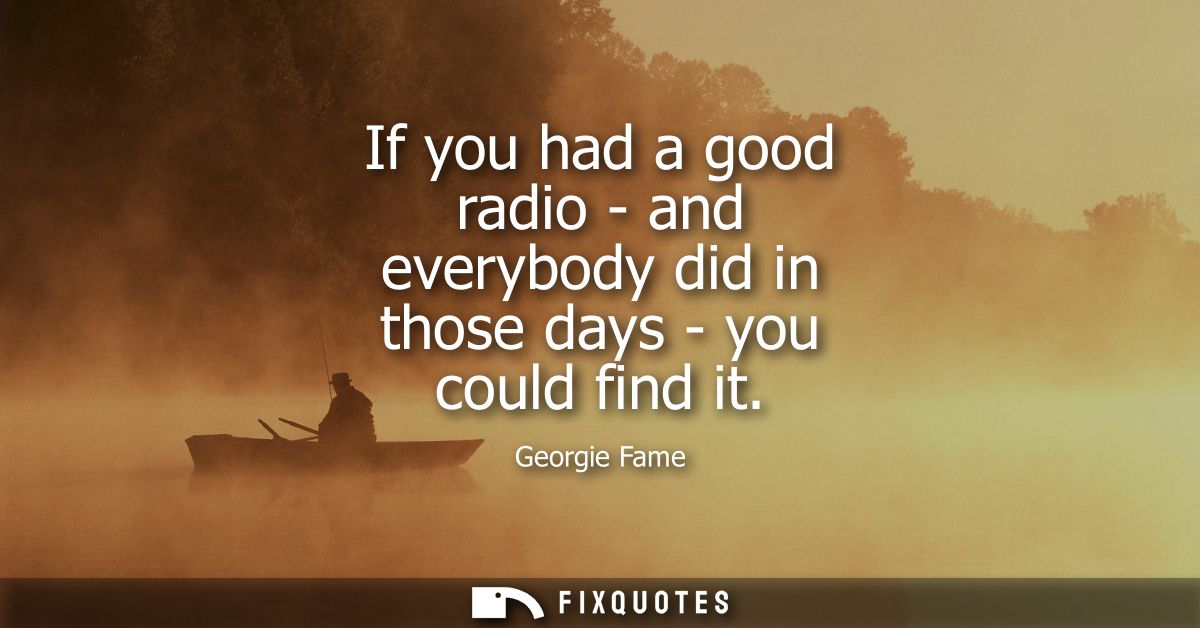 If you had a good radio - and everybody did in those days - you could find it