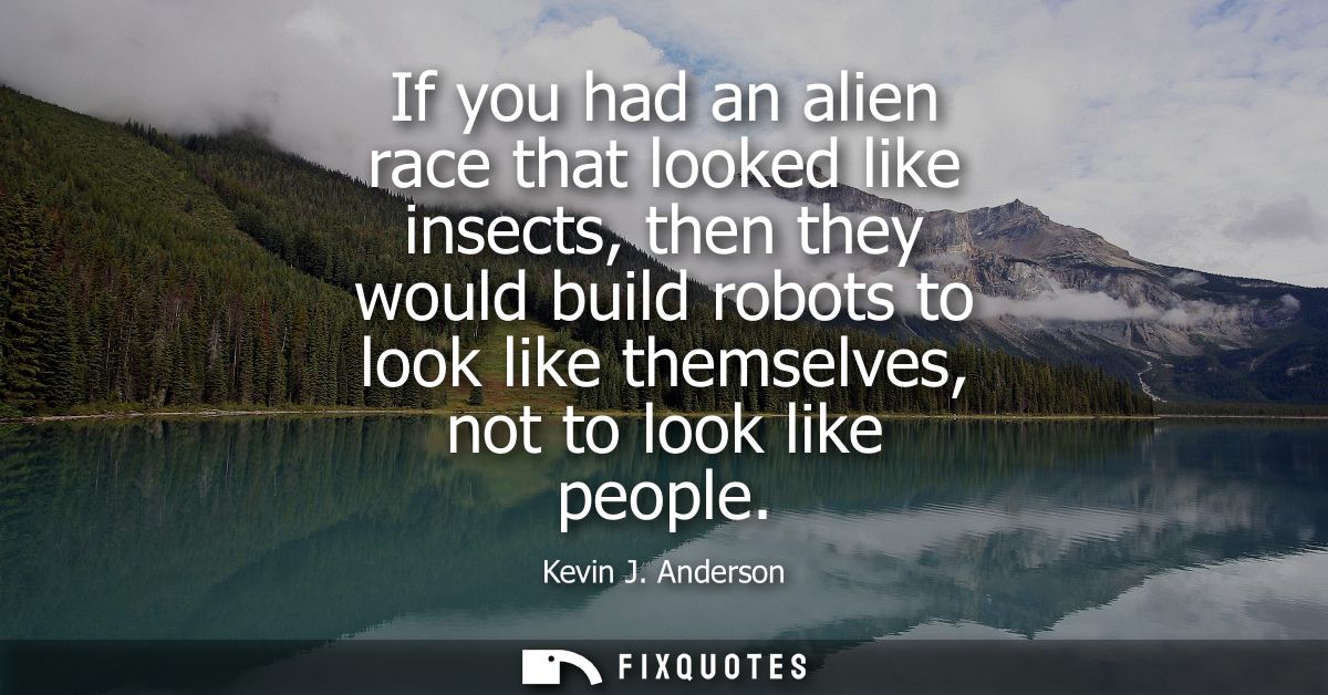 If you had an alien race that looked like insects, then they would build robots to look like themselves, not to look lik