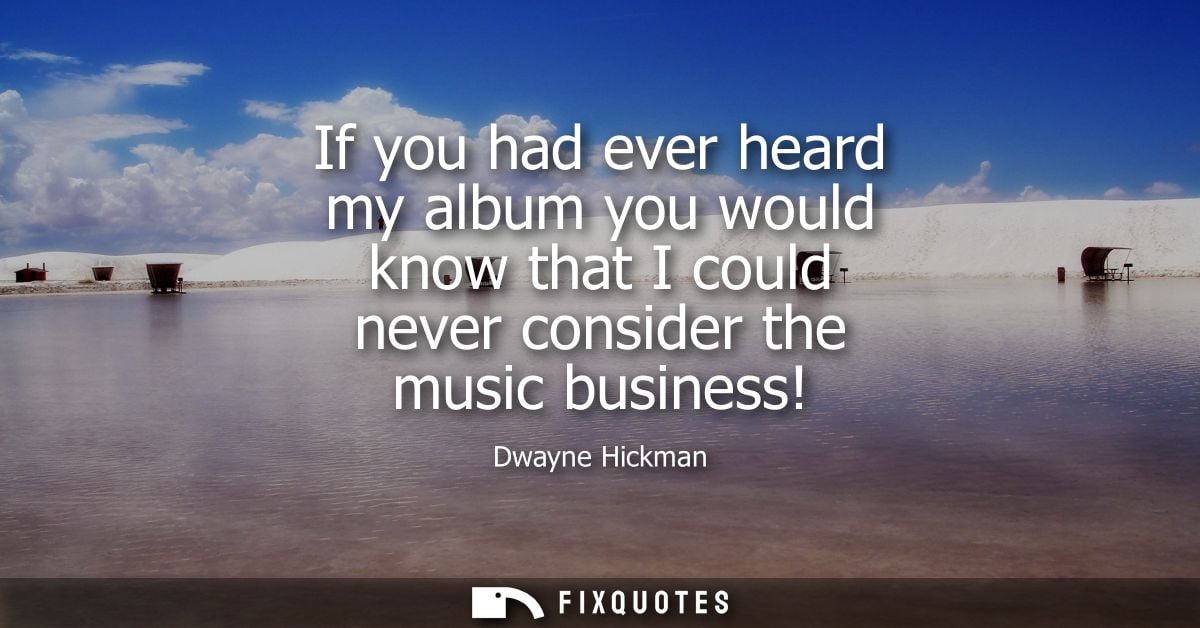 If you had ever heard my album you would know that I could never consider the music business!
