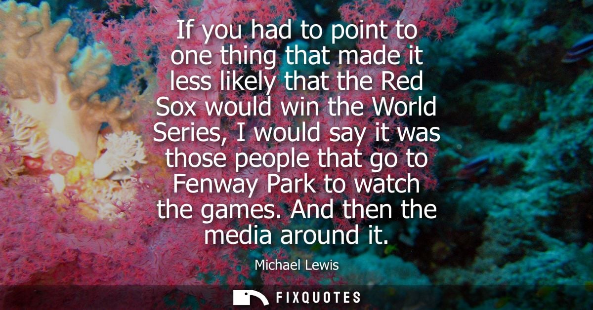 If you had to point to one thing that made it less likely that the Red Sox would win the World Series, I would say it wa