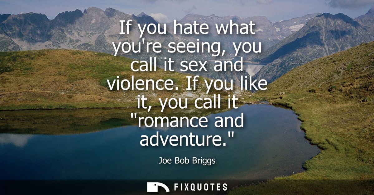 If you hate what youre seeing, you call it sex and violence. If you like it, you call it romance and adventure.