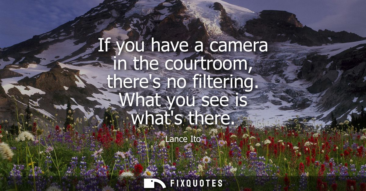 If you have a camera in the courtroom, theres no filtering. What you see is whats there