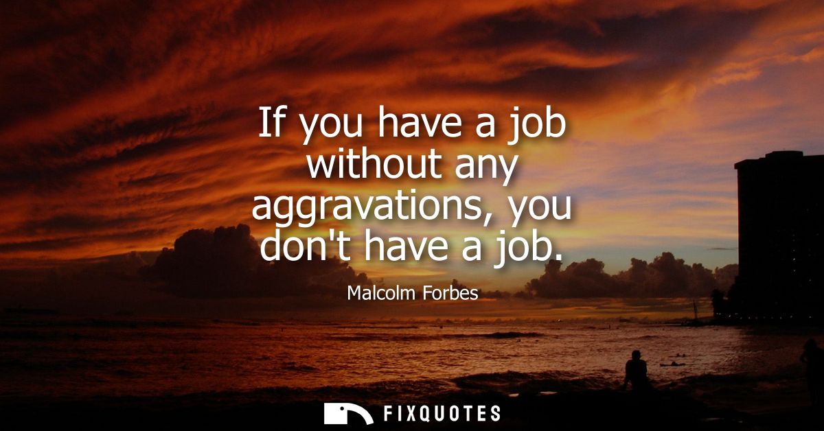 If you have a job without any aggravations, you dont have a job