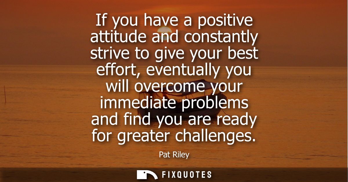 If you have a positive attitude and constantly strive to give your best effort, eventually you will overcome your immedi