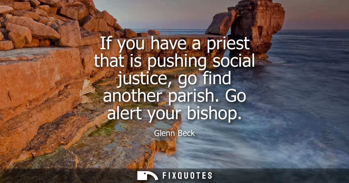 If you have a priest that is pushing social justice, go find another parish. Go alert your bishop