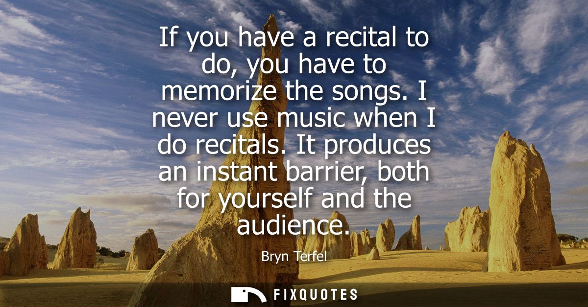 If you have a recital to do, you have to memorize the songs. I never use music when I do recitals. It produces an instan
