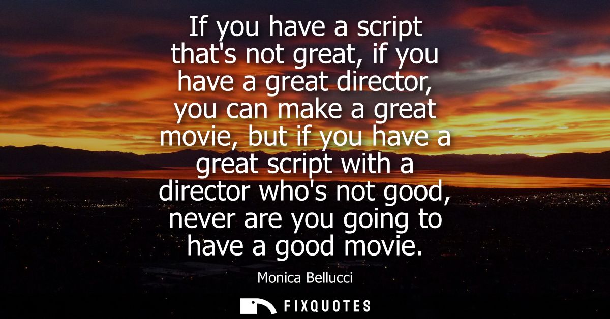If you have a script thats not great, if you have a great director, you can make a great movie, but if you have a great 