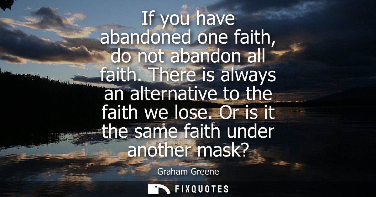 If you have abandoned one faith, do not abandon all faith. There is always an alternative to the faith we lose. Or is it
