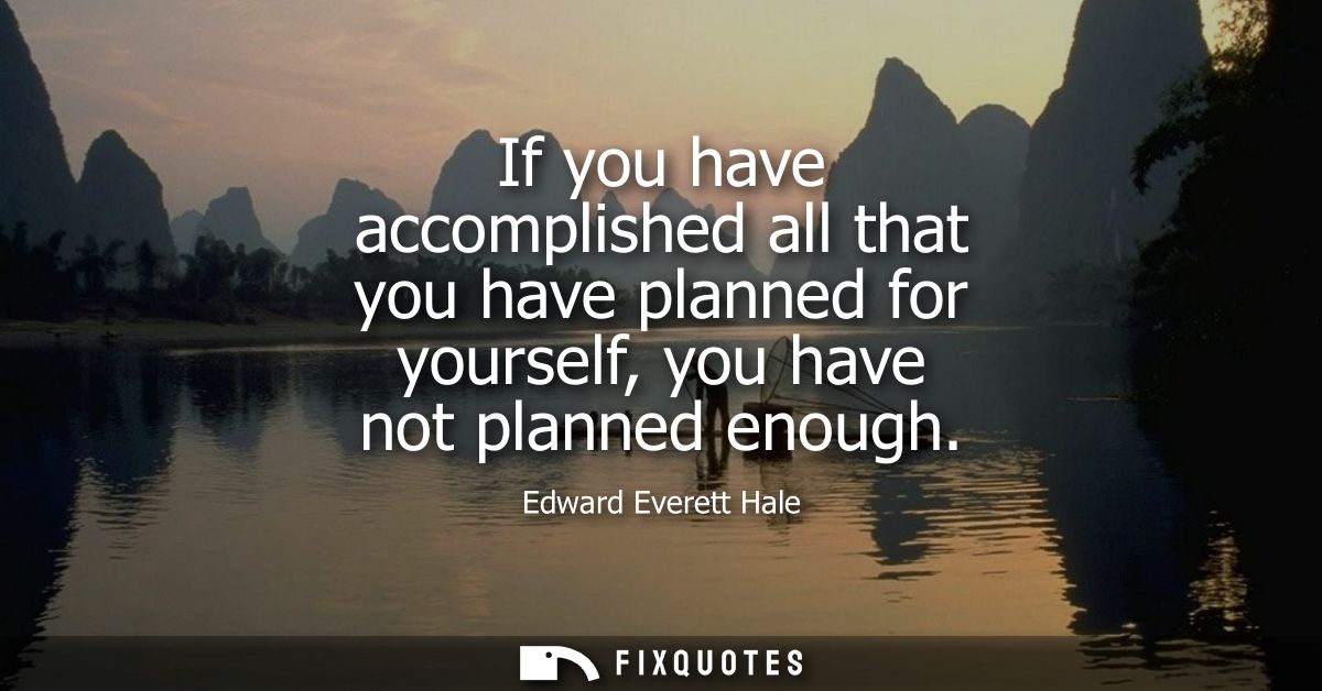 If you have accomplished all that you have planned for yourself, you have not planned enough