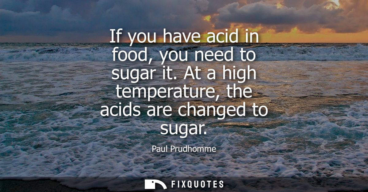 If you have acid in food, you need to sugar it. At a high temperature, the acids are changed to sugar
