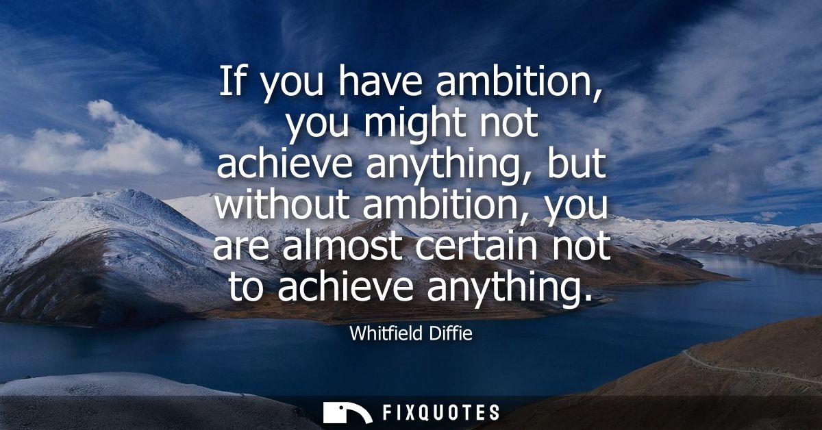 If you have ambition, you might not achieve anything, but without ambition, you are almost certain not to achieve anythi