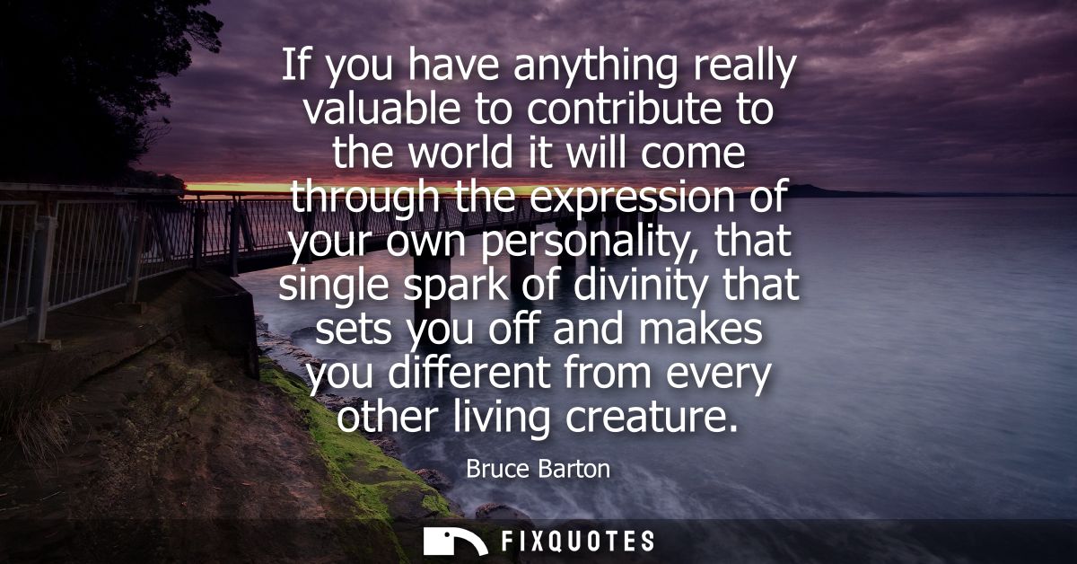 If you have anything really valuable to contribute to the world it will come through the expression of your own personal