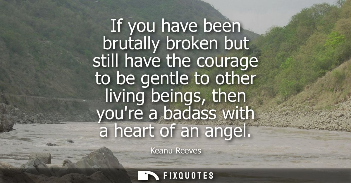 If you have been brutally broken but still have the courage to be gentle to other living beings, then youre a badass wit