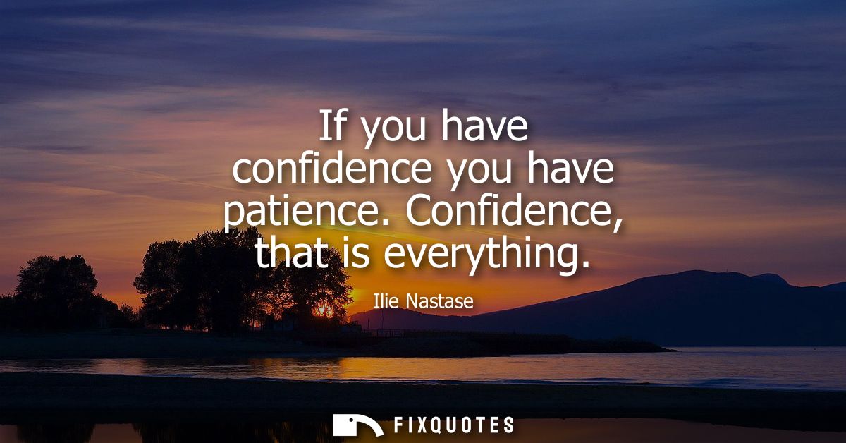 If you have confidence you have patience. Confidence, that is everything
