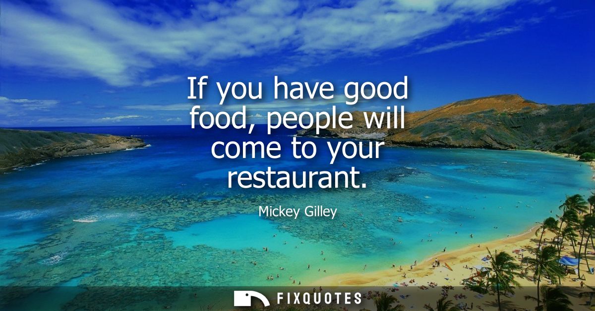 If you have good food, people will come to your restaurant