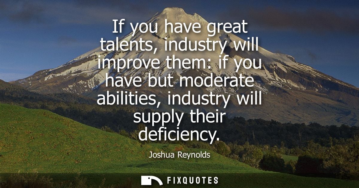 If you have great talents, industry will improve them: if you have but moderate abilities, industry will supply their de