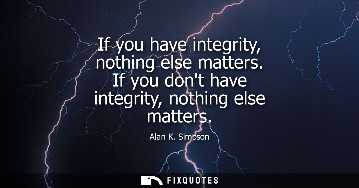 If you have integrity, nothing else matters. If you dont have integrity, nothing else matters