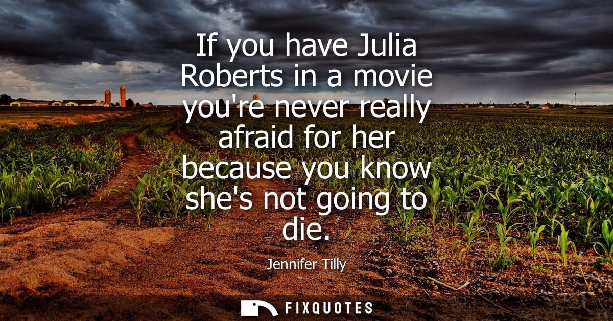 If you have Julia Roberts in a movie youre never really afraid for her because you know shes not going to die