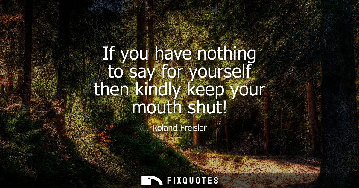 If you have nothing to say for yourself then kindly keep your mouth shut!