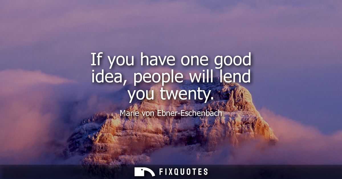 If you have one good idea, people will lend you twenty