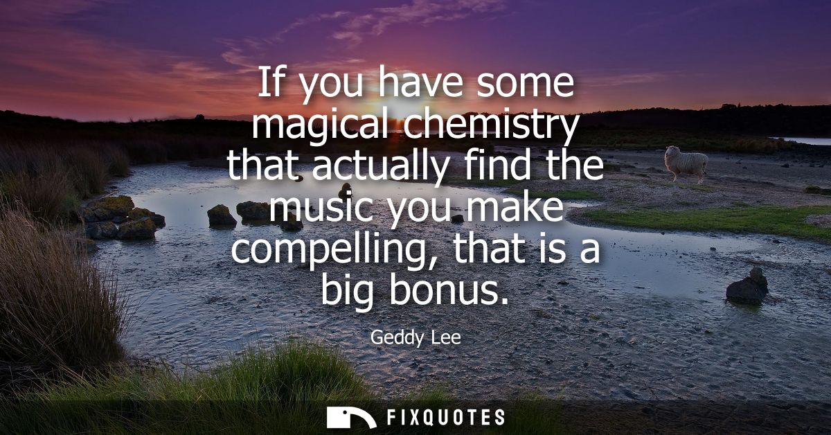 If you have some magical chemistry that actually find the music you make compelling, that is a big bonus