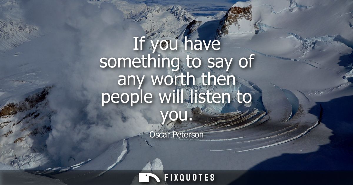 If you have something to say of any worth then people will listen to you