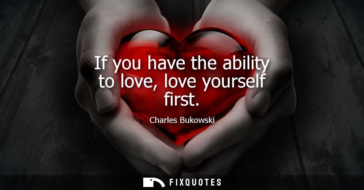If you have the ability to love, love yourself first