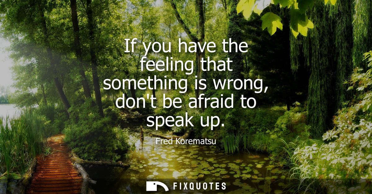 If you have the feeling that something is wrong, dont be afraid to speak up