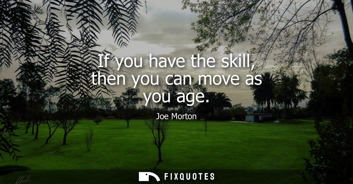 If you have the skill, then you can move as you age