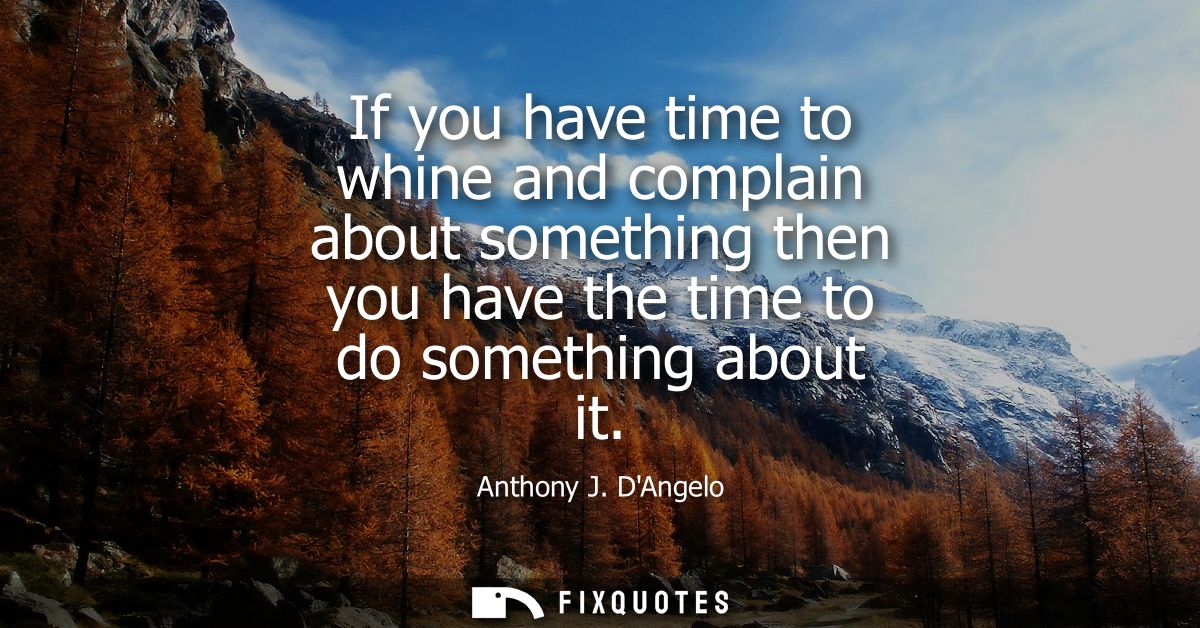 If you have time to whine and complain about something then you have the time to do something about it