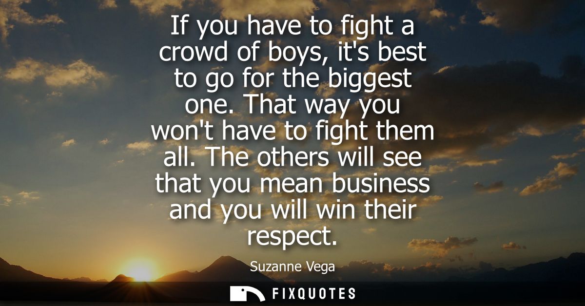 If you have to fight a crowd of boys, its best to go for the biggest one. That way you wont have to fight them all.