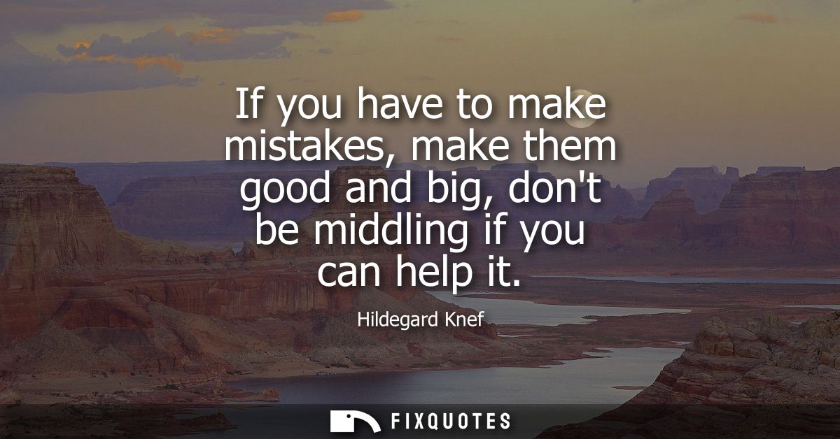 If you have to make mistakes, make them good and big, dont be middling if you can help it