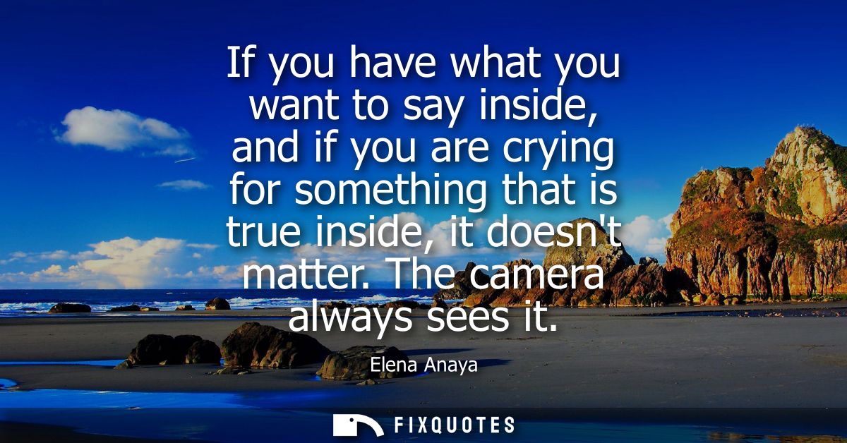 If you have what you want to say inside, and if you are crying for something that is true inside, it doesnt matter. The 
