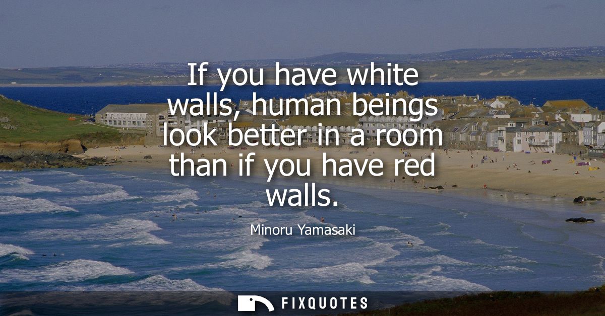 If you have white walls, human beings look better in a room than if you have red walls