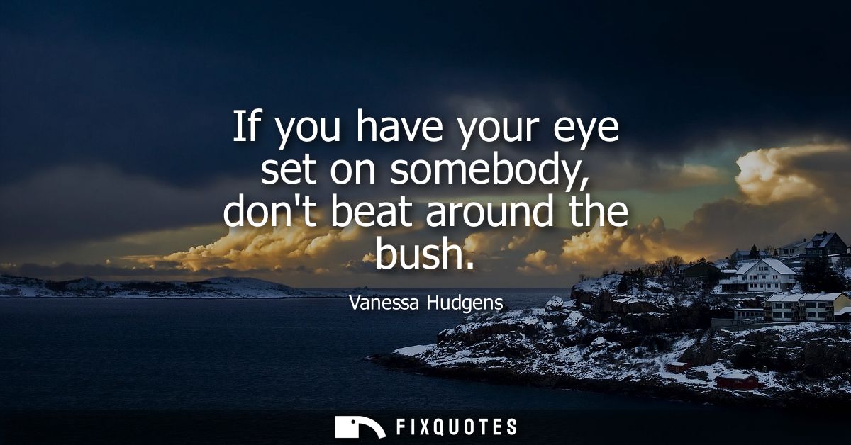 If you have your eye set on somebody, dont beat around the bush