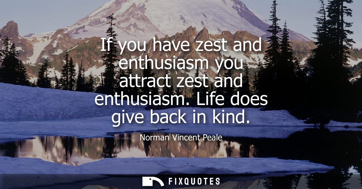 If you have zest and enthusiasm you attract zest and enthusiasm. Life does give back in kind