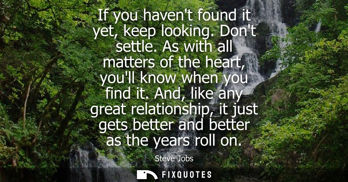 If you havent found it yet, keep looking. Dont settle. As with all matters of the heart, youll know when you find it.